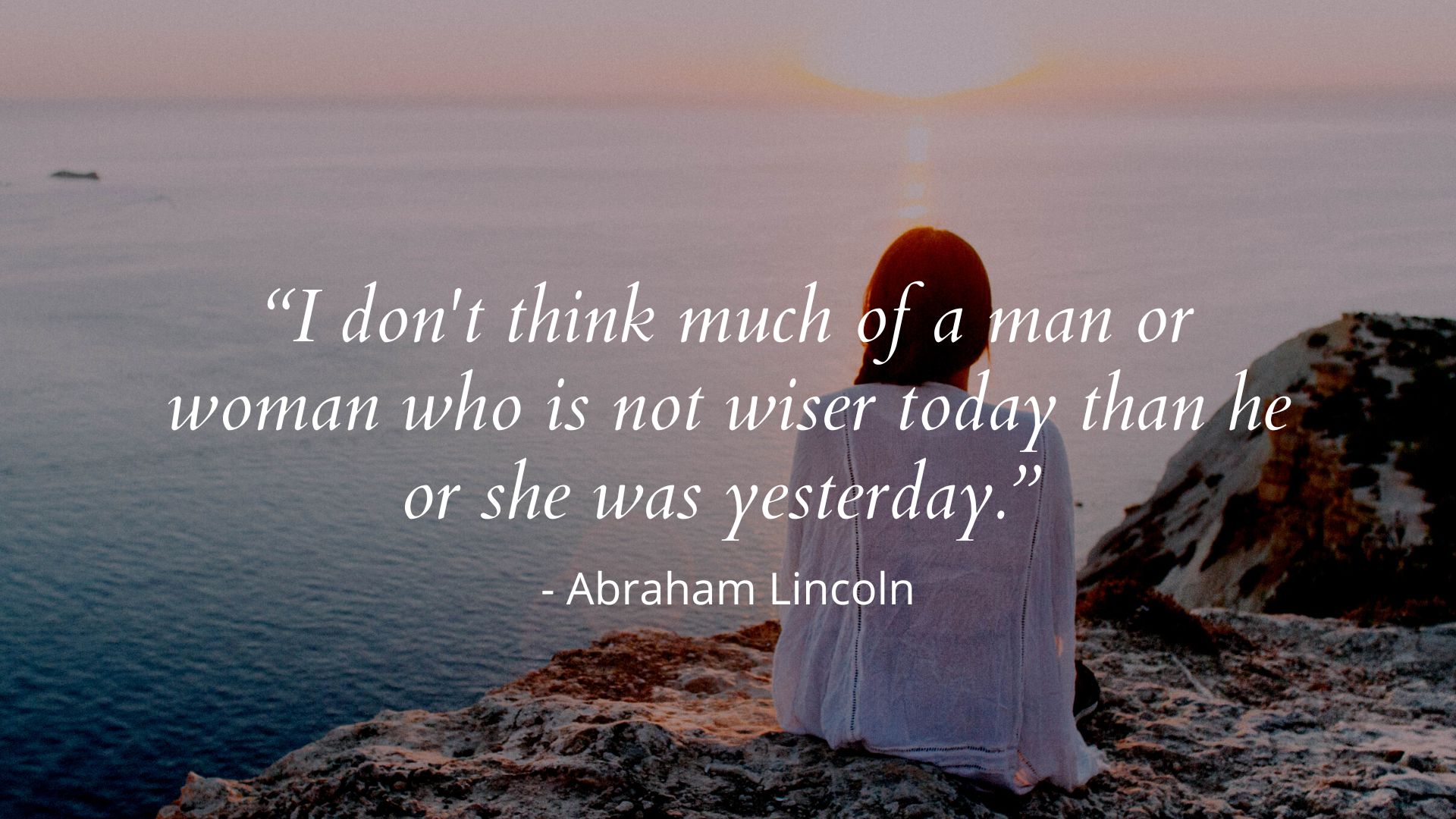 I don't think much of a man or woman who is not wiser today than he or she was yesterday. - Abraham Lincoln
